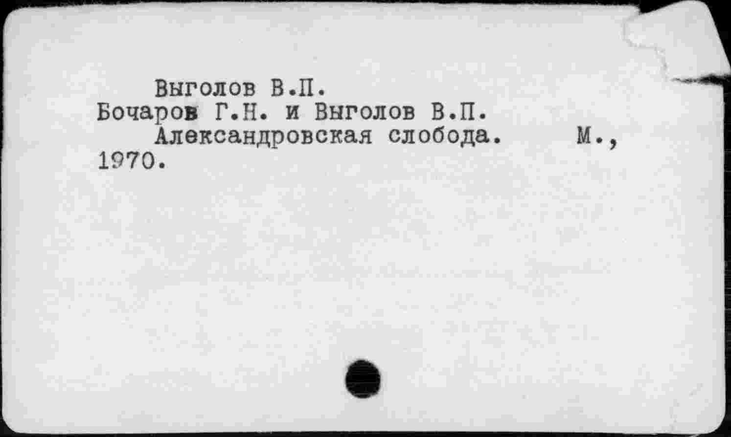 ﻿Выголов В.П.
Бочаров Г.Н. и Выголов В.П.
Александровская слобода. М., 1970.